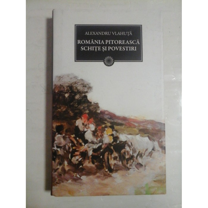   ROMANIA PITOREASCA *SCHITE SI POVESTIRI - Alexandru VLAHUTA - Jurnalul National  Bucuresti Curtea Veche, 2011 